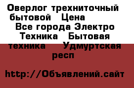 Оверлог трехниточный, бытовой › Цена ­ 2 800 - Все города Электро-Техника » Бытовая техника   . Удмуртская респ.